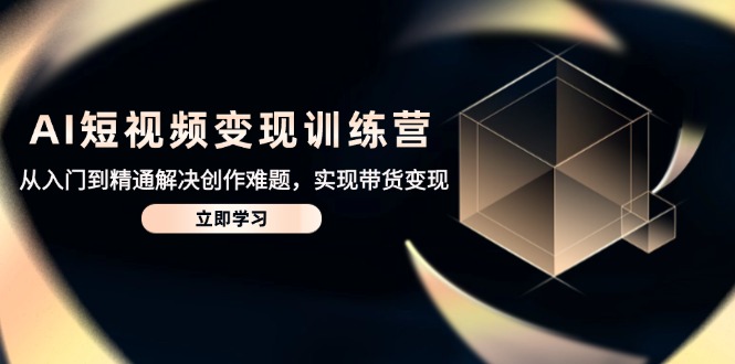 AI短视频变现训练营，从入门到精通解决创作难题，实现带货变现祝你网-副业赚钱-互联网创业-资源整合祝你网
