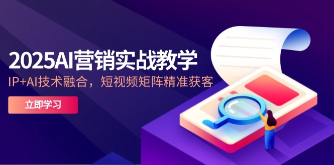 2025AI营销实战教学-5月，IP+AI技术融合，短视频矩阵精准获客祝你网-副业赚钱-互联网创业-资源整合祝你网