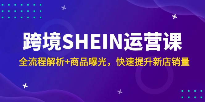 跨境SHEIN运营课，全流程解析+商品曝光，快速提升新店销量祝你网-副业赚钱-互联网创业-资源整合祝你网