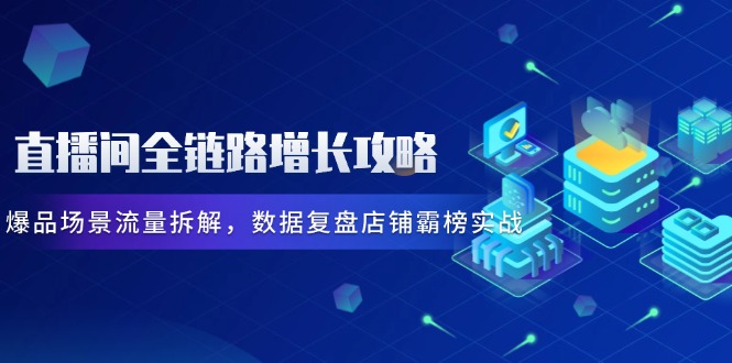 直播间全链路增长攻略，爆品场景流量拆解，数据复盘店铺霸榜实战祝你网-副业赚钱-互联网创业-资源整合祝你网