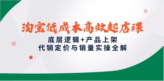 淘宝低成本高效起店课，底层逻辑+产品上架，代销定价与销量实操全解祝你网-副业赚钱-互联网创业-资源整合祝你网