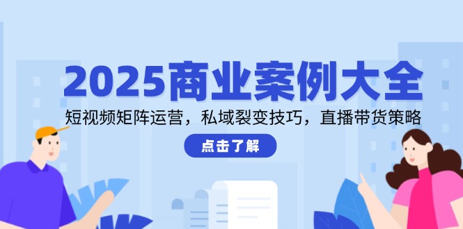 2025商业案例大全，短视频矩阵运营，私域裂变技巧，直播带货策略祝你网-副业赚钱-互联网创业-资源整合祝你网
