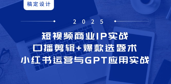 短视频商业IP实战6期：口播剪辑+爆款选题术，小红书运营与GPT应用实战祝你网-副业赚钱-互联网创业-资源整合祝你网