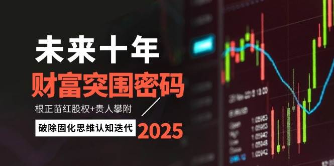 未来十年财富突围密码：根正苗红股权+贵人攀附，破除固化思维认知迭代祝你网-副业赚钱-互联网创业-资源整合祝你网