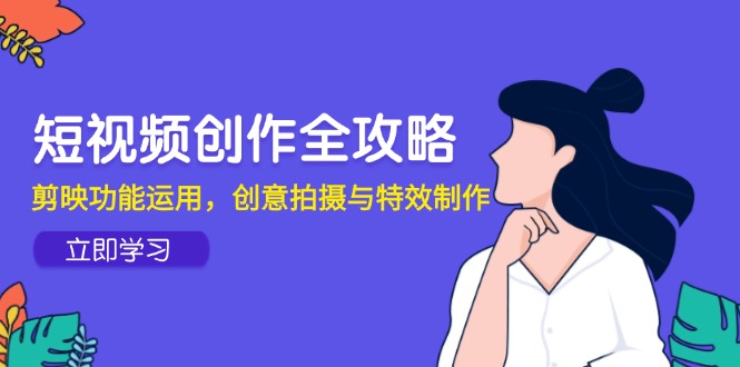 短视频创作全攻略，剪映功能运用，创意拍摄与特效制作祝你网-副业赚钱-互联网创业-资源整合祝你网