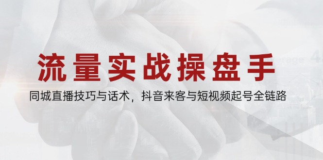 流量实战操盘手，同城直播技巧与话术，抖音来客与短视频起号全链路祝你网-副业赚钱-互联网创业-资源整合祝你网