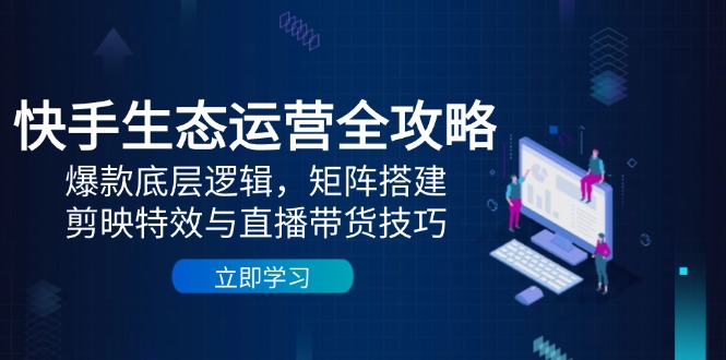 快手生态运营全攻略：爆款底层逻辑，矩阵搭建，剪映特效与直播带货技巧祝你网-副业赚钱-互联网创业-资源整合祝你网