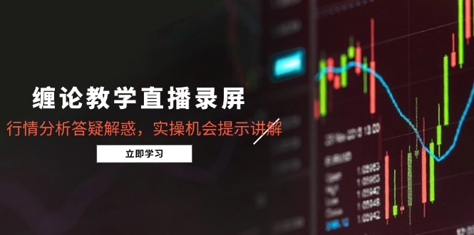 缠论教学直播录屏，行情分析答疑解惑，实操机会提示讲解(5月祝你网-副业赚钱-互联网创业-资源整合祝你网