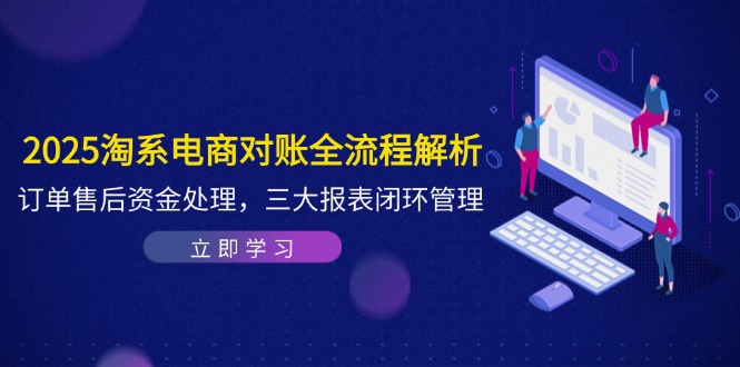 2025淘系电商对账全流程解析，订单售后资金处理，三大报表闭环管理祝你网-副业赚钱-互联网创业-资源整合祝你网