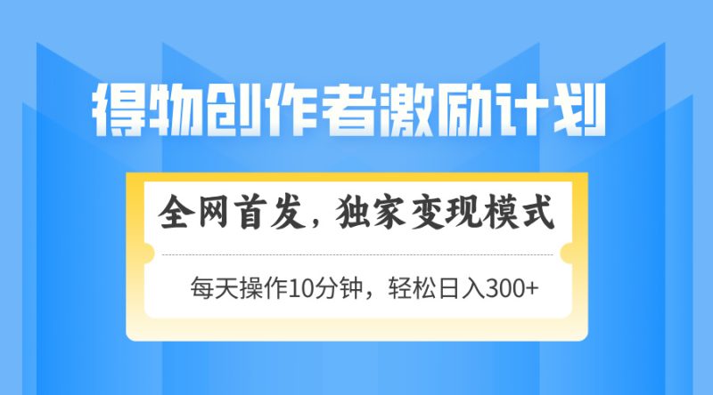 得物创作者激励，变现模式，轻松上手，日入300+可矩阵，可放大祝你网-副业赚钱-互联网创业-资源整合祝你网