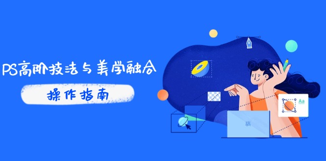 PS高阶技法与美学融合：商业光效/调色逻辑拆解，抖音IP运营+AI修图实战祝你网-副业赚钱-互联网创业-资源整合祝你网