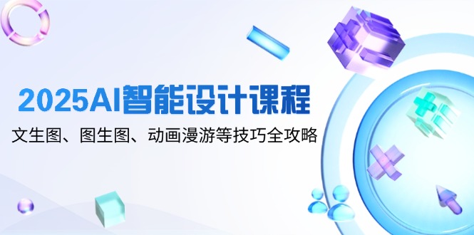 2025AI智能设计课程，文生图、图生图、动画漫游等技巧全攻略祝你网-副业赚钱-互联网创业-资源整合祝你网