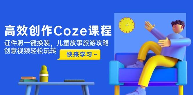 高效创作Coze课程，证件照一键换装，儿童故事旅游攻略，创意视频轻松玩转祝你网-副业赚钱-互联网创业-资源整合祝你网