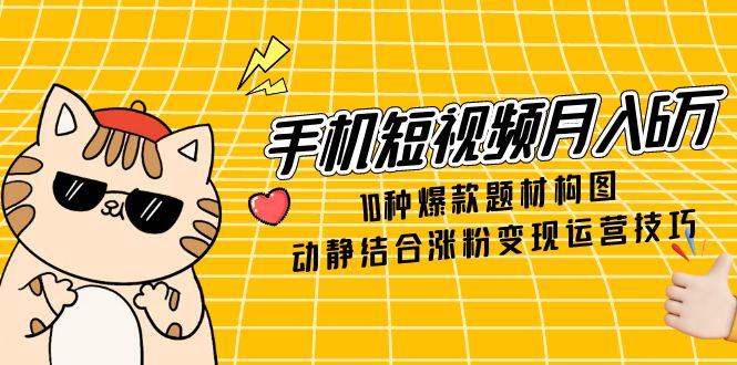手机短视频月入6万，10种爆款题材构图，动静结合涨粉变现运营技巧祝你网-副业赚钱-互联网创业-资源整合祝你网