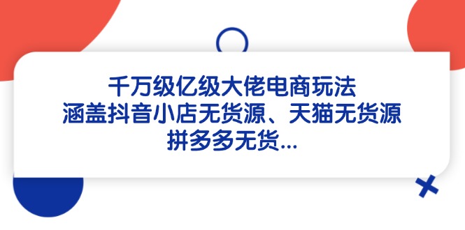 千万级亿级大佬电商玩法：涵盖抖音小店无货源、天猫无货源、拼多多无货…祝你网-副业赚钱-互联网创业-资源整合祝你网
