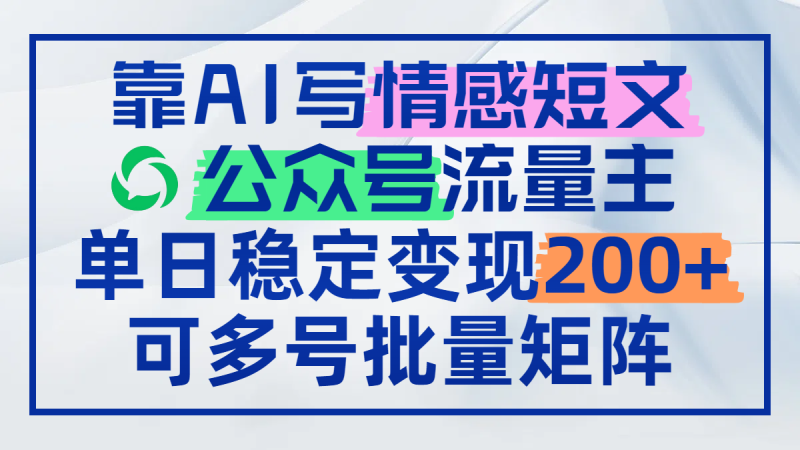 靠AI写情感短文，公众号流量主日赚200+，可多号批量矩阵祝你网-副业赚钱-互联网创业-资源整合祝你网