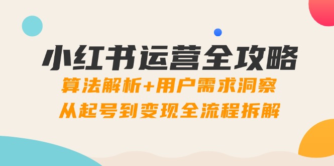 小红书运营全攻略：算法解析+用户需求洞察，从起号到变现全流程拆解祝你网-副业赚钱-互联网创业-资源整合祝你网