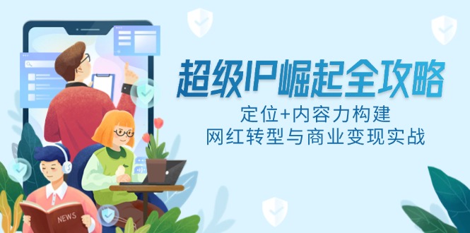 超级IP崛起全攻略，定位+内容力构建，网红转型与商业变现实战祝你网-副业赚钱-互联网创业-资源整合祝你网
