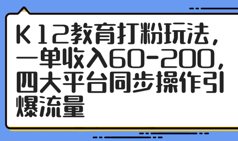 K12教育打粉玩法，一单收入60-200，四大平台同步操作引爆流量祝你网-副业赚钱-互联网创业-资源整合祝你网