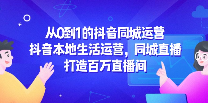 从0到1的抖音同城运营，抖音本地生活运营，同城直播，打造百万直播间祝你网-副业赚钱-互联网创业-资源整合祝你网
