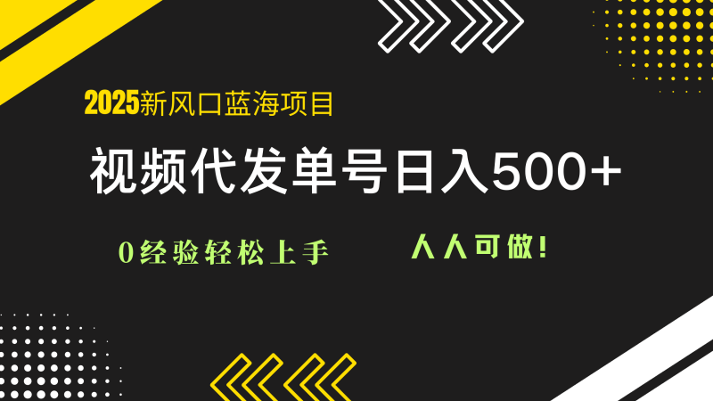 2025视频代发蓝海项目：0经验轻松上手，单号日入500+，人人可做！祝你网-副业赚钱-互联网创业-资源整合祝你网