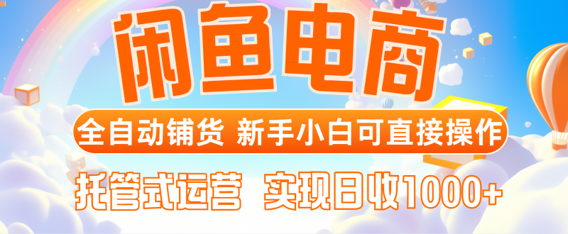 闲鱼电商全自动铺货，新手小白可直接操作，托管式运营，日收1000+祝你网-副业赚钱-互联网创业-资源整合祝你网