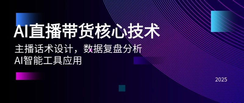 AI直播带货核心技术，主播话术设计，数据复盘分析，AI智能工具应用祝你网-副业赚钱-互联网创业-资源整合祝你网