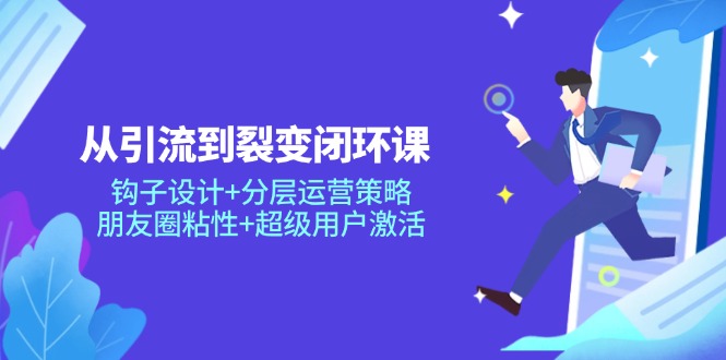 从引流到裂变闭环课：钩子设计+分层运营策略，朋友圈粘性+超级用户激活祝你网-副业赚钱-互联网创业-资源整合祝你网
