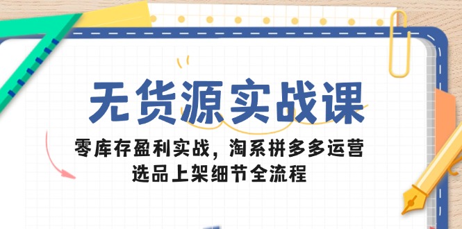 无货源实战课：零库存盈利实战，淘系拼多多运营，选品上架细节全流程祝你网-副业赚钱-互联网创业-资源整合祝你网