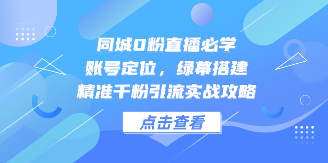 同城0粉直播必学，账号定位，绿幕搭建，精准千粉引流实战攻略祝你网-副业赚钱-互联网创业-资源整合祝你网