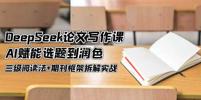 DeepSeek论文写作课，AI赋能选题到润色，三级阅读法+期刊框架拆解实战祝你网-副业赚钱-互联网创业-资源整合祝你网