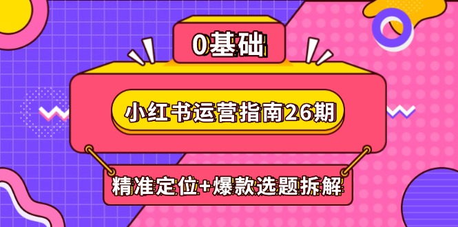 小红书运营指南26期：精准定位+爆款选题拆解,DeepSeek辅助创作与电商变现祝你网-副业赚钱-互联网创业-资源整合祝你网