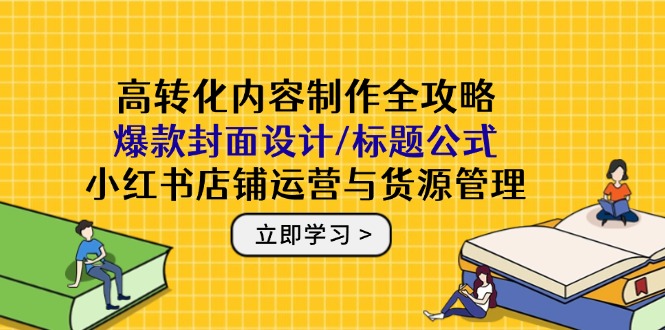 高转化内容制作全攻略：爆款封面设计/标题公式，小红书店铺运营与货源管理祝你网-副业赚钱-互联网创业-资源整合祝你网