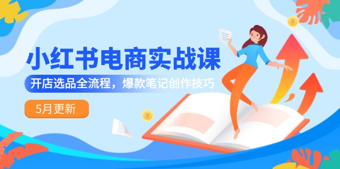 小红书电商实战课-5月更新，开店选品全流程，爆款笔记创作技巧祝你网-副业赚钱-互联网创业-资源整合祝你网