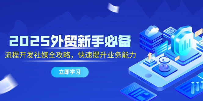 2025外贸新手必备，流程开发社媒全攻略，快速提升业务能力祝你网-副业赚钱-互联网创业-资源整合祝你网