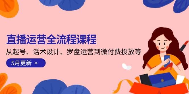 直播运营全流程课程-5月更新：从起号、话术设计、罗盘运营到微付费投放等祝你网-副业赚钱-互联网创业-资源整合祝你网