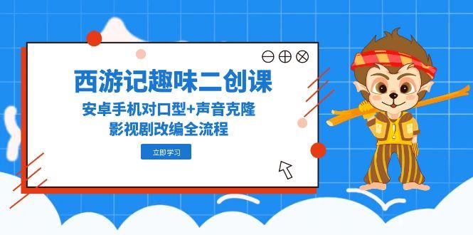 西游记趣味二创课，安卓手机对口型+声音克隆，影视剧改编全流程祝你网-副业赚钱-互联网创业-资源整合祝你网