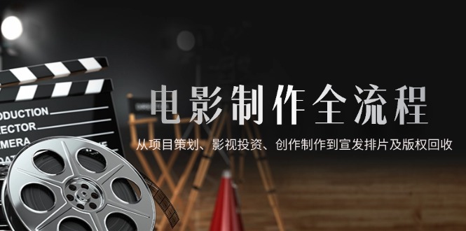 电影制作全流程，从项目策划、影视投资、创作制作到宣发排片及版权回收祝你网-副业赚钱-互联网创业-资源整合祝你网