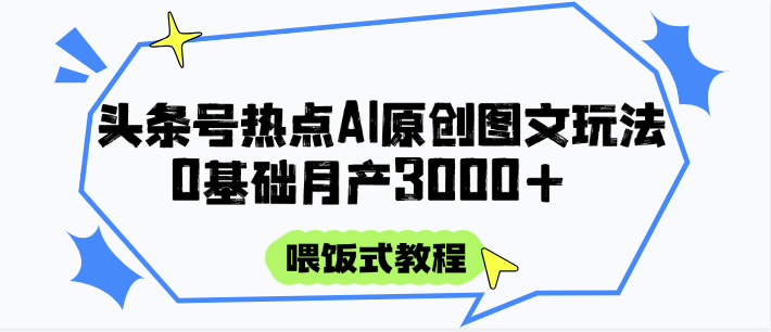 头条号热点AI图文攻略，喂饭式教程+0基础月产3000+祝你网-副业赚钱-互联网创业-资源整合祝你网