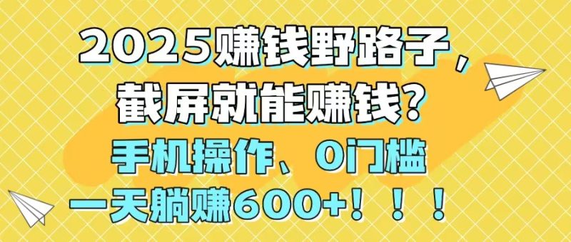 2025赚钱野路子，截屏就能赚钱？手机操作0门槛，一天躺赚600+！！！祝你网-副业赚钱-互联网创业-资源整合祝你网