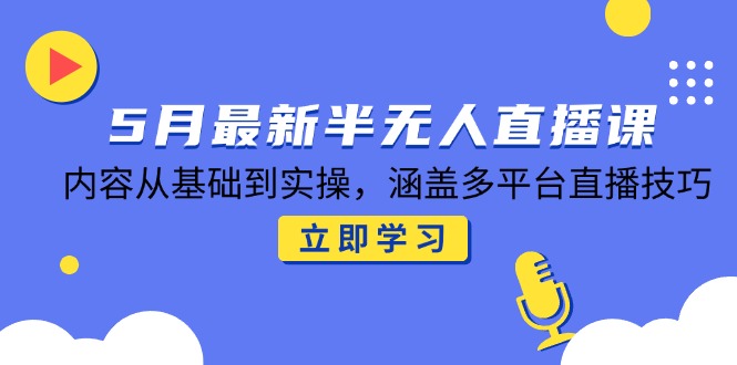 5月最新半无人直播课，内容从基础到实操，涵盖多平台直播技巧祝你网-副业赚钱-互联网创业-资源整合祝你网