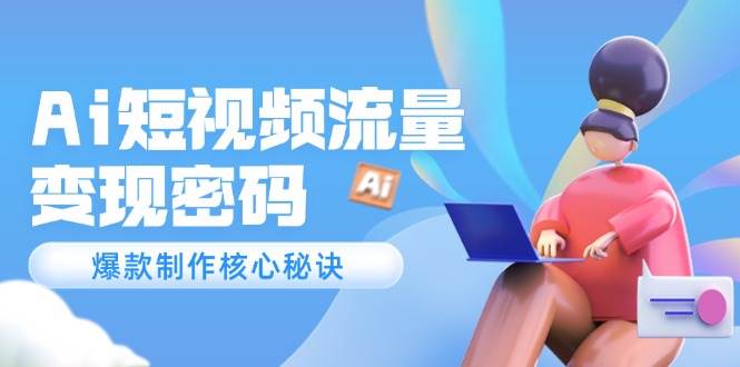 Ai短视频流量密码，爆款制作核心秘诀，120万案例深度解析祝你网-副业赚钱-互联网创业-资源整合祝你网