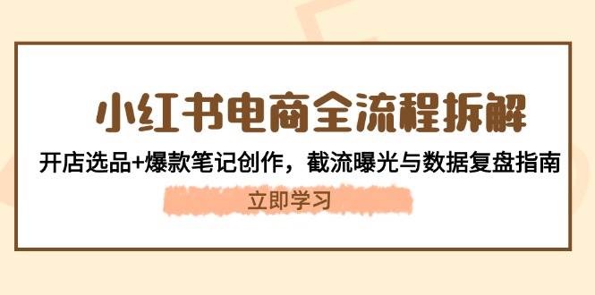 小红书电商全流程拆解：开店选品+爆款笔记创作，截流曝光与数据复盘指南祝你网-副业赚钱-互联网创业-资源整合祝你网