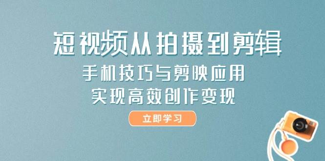 短视频从拍摄到剪辑，手机技巧与剪映应用，实现高效创作变现祝你网-副业赚钱-互联网创业-资源整合祝你网