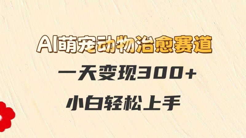AI萌宠动物治愈赛道，一天变现300+，小白轻松上手祝你网-副业赚钱-互联网创业-资源整合祝你网