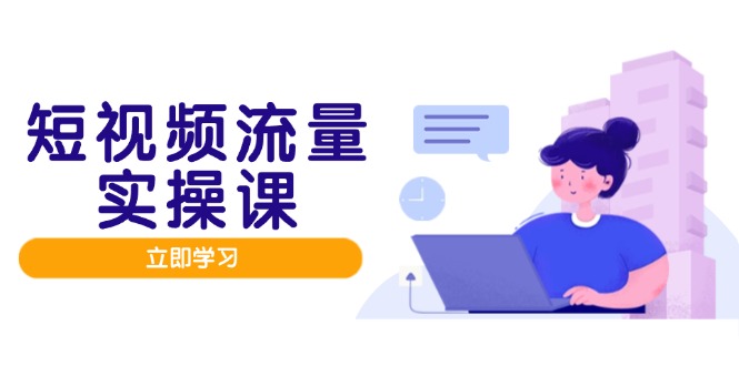 短视频流量实战班，人设打造内容优化，矩阵投放管控有序，助力流量变现路祝你网-副业赚钱-互联网创业-资源整合祝你网
