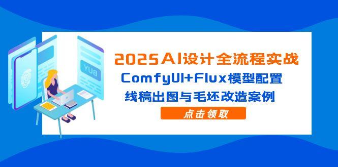 2025AI设计全流程实战：ComfyUI+Flux模型配置，线稿出图与毛坯改造案例祝你网-副业赚钱-互联网创业-资源整合祝你网
