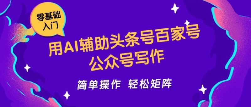 用AI辅助头条号百家号公众号写作简单操作轻松矩阵工作室日收5000+祝你网-副业赚钱-互联网创业-资源整合祝你网