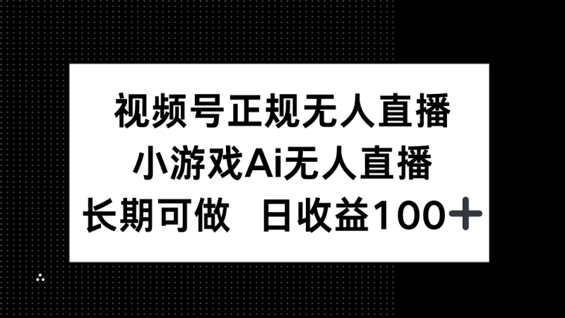 视频号正规无人直播，小游戏AI无人直播，长期可做，日收益100+祝你网-副业赚钱-互联网创业-资源整合祝你网