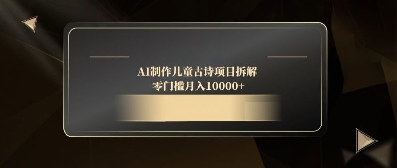 AI制作儿童古诗项目拆解，零门槛月入10000+祝你网-副业赚钱-互联网创业-资源整合祝你网
